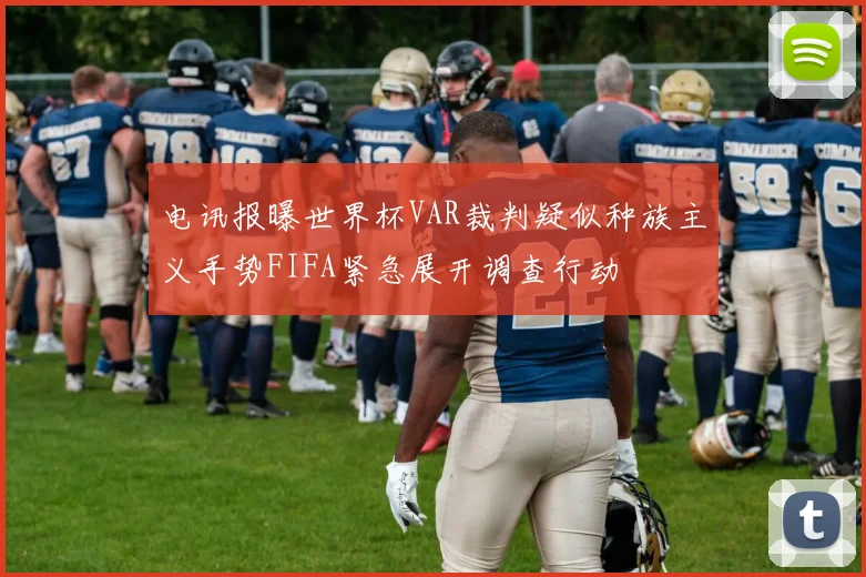 电讯报曝世界杯VAR裁判疑似种族主义手势FIFA紧急展开调查行动