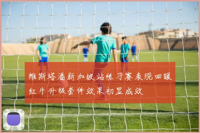 维斯塔潘新加坡站练习赛表现回暖红牛升级套件效果初显成效