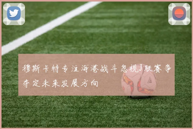 穆斯卡特专注海港战斗忽视J联赛争夺定未来发展方向