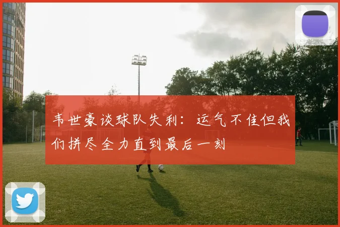 韦世豪谈球队失利：运气不佳但我们拼尽全力直到最后一刻