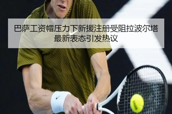 巴萨工资帽压力下新援注册受阻拉波尔塔最新表态引发热议