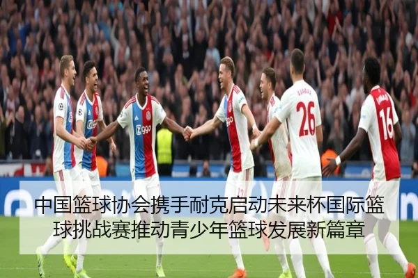 中国篮球协会携手耐克启动未来杯国际篮球挑战赛推动青少年篮球发展新篇章