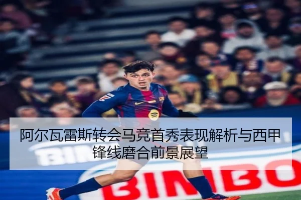 阿尔瓦雷斯转会马竞首秀表现解析与西甲锋线磨合前景展望
