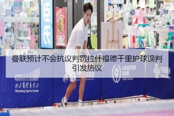曼联预计不会抗议判罚拉什福德千里护球误判引发热议